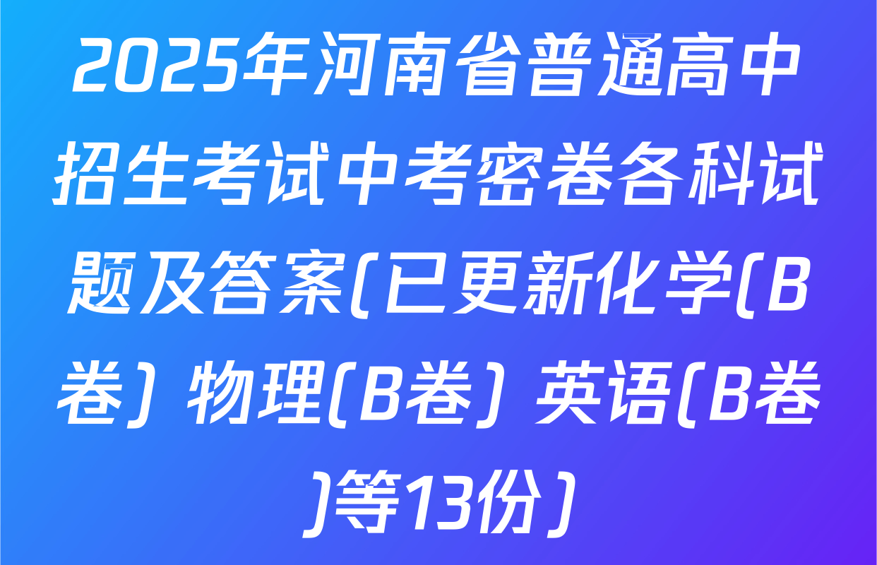 2025年河南省普通高中招生考试中考密卷各科试题及答案(已更新化学(B卷) 物理(B卷) 英语(B卷)等13份)