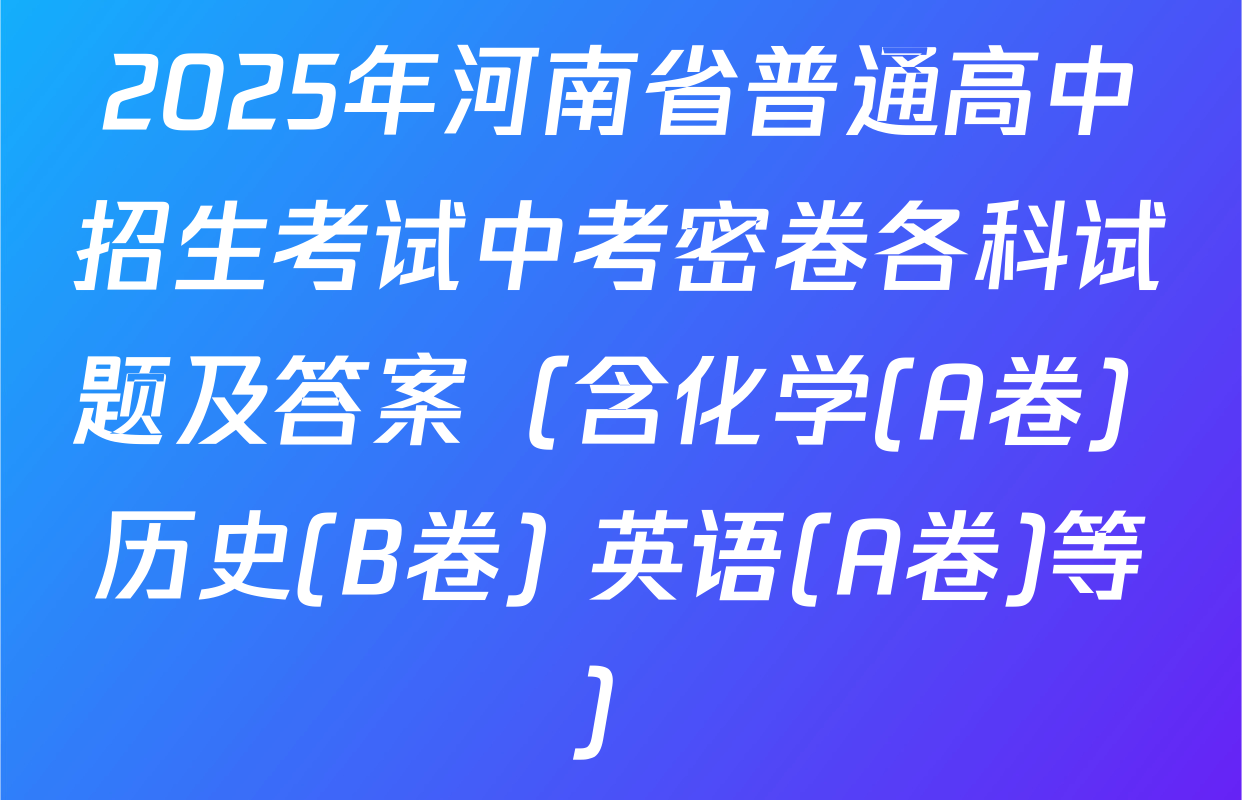 2025年河南省普通高中招生考试中考密卷各科试题及答案（含化学(A卷) 历史(B卷) 英语(A卷)等）
