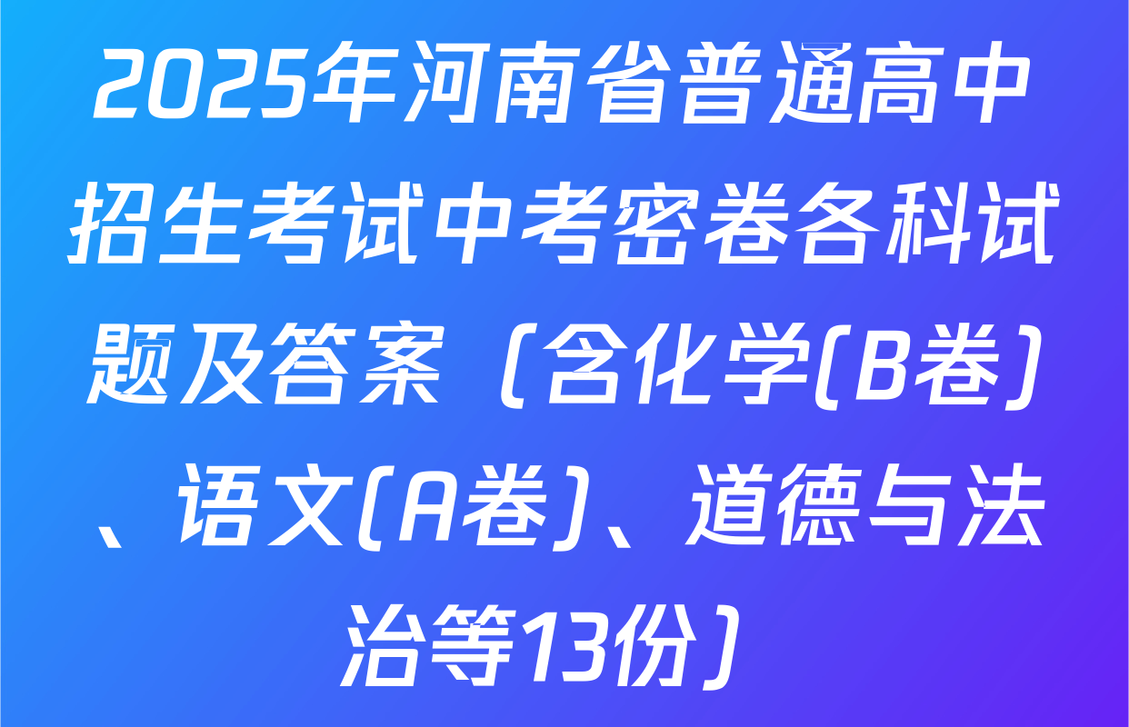 2025年河南省普通高中招生考试中考密卷各科试题及答案（含化学(B卷)、语文(A卷)、道德与法治等13份）