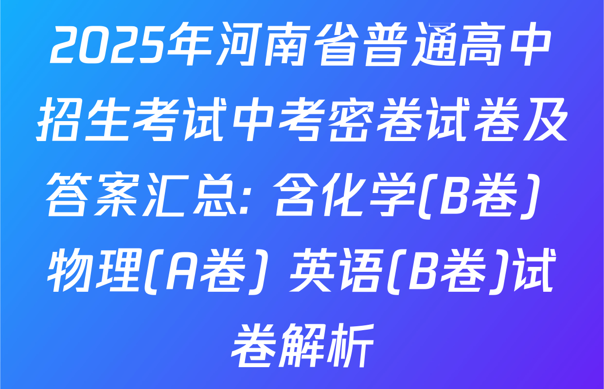 2025年河南省普通高中招生考试中考密卷试卷及答案汇总: 含化学(B卷) 物理(A卷) 英语(B卷)试卷解析