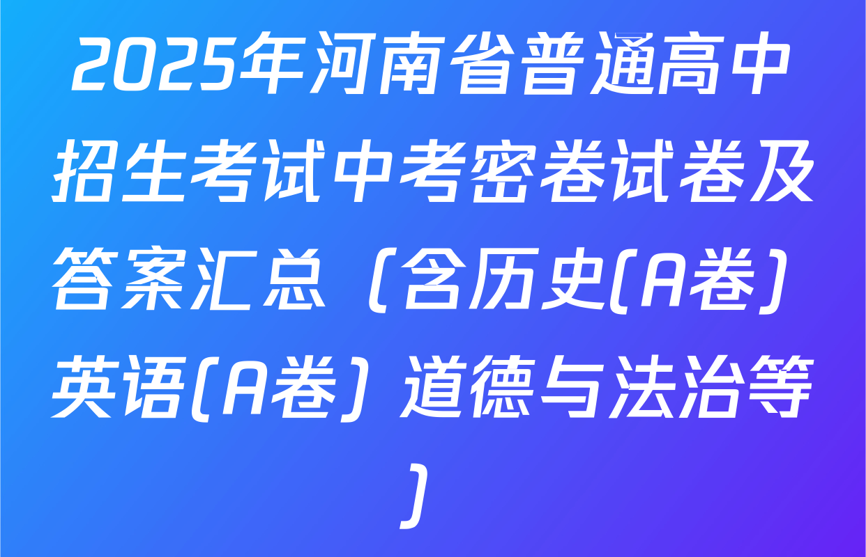 2025年河南省普通高中招生考试中考密卷试卷及答案汇总（含历史(A卷) 英语(A卷) 道德与法治等）