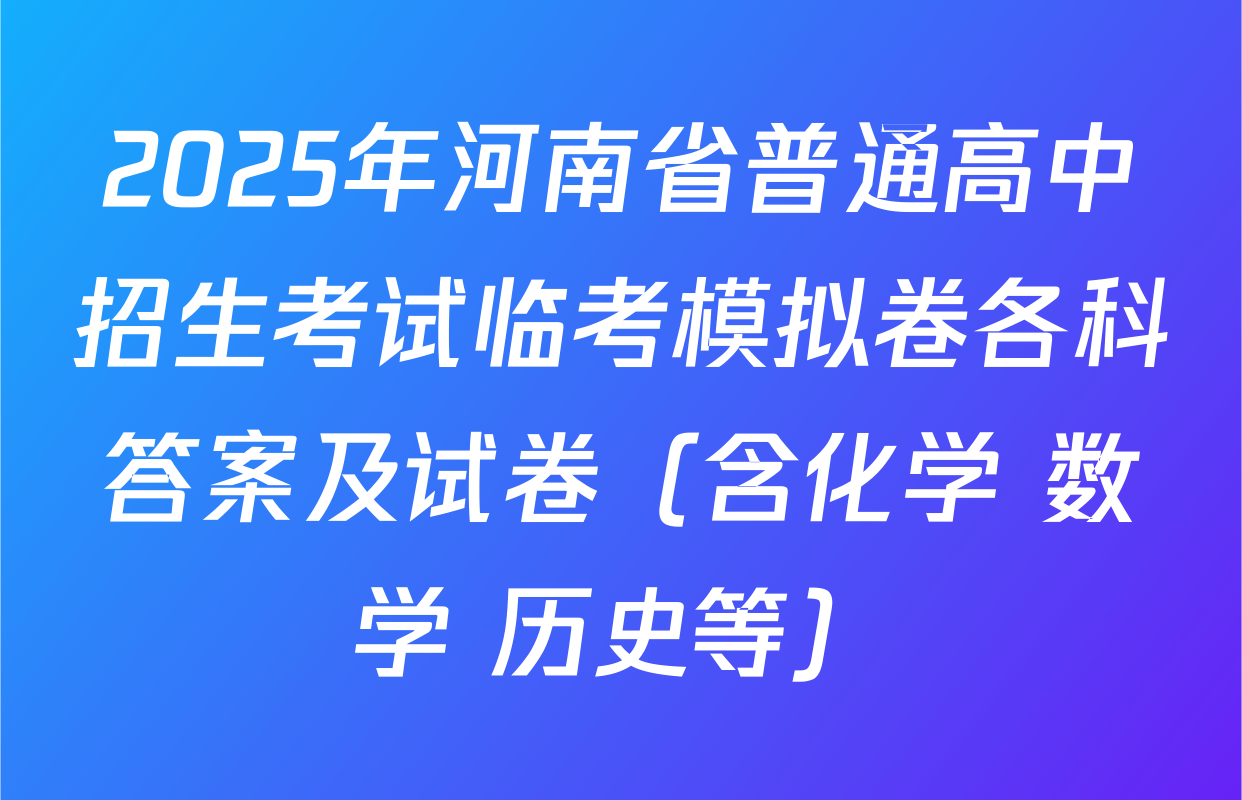 2025年河南省普通高中招生考试临考模拟卷各科答案及试卷（含化学 数学 历史等）
