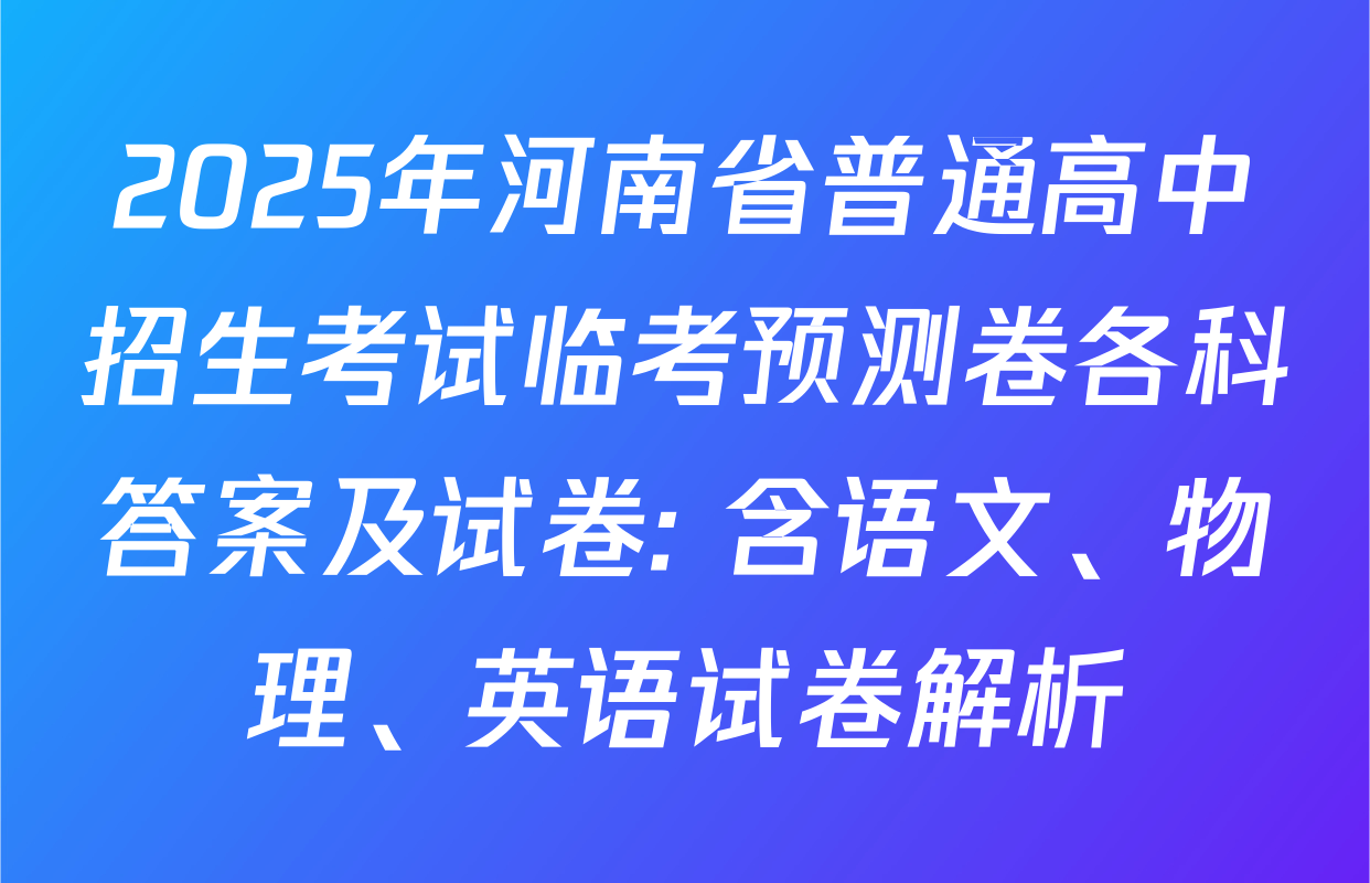 2025年河南省普通高中招生考试临考预测卷各科答案及试卷: 含语文、物理、英语试卷解析