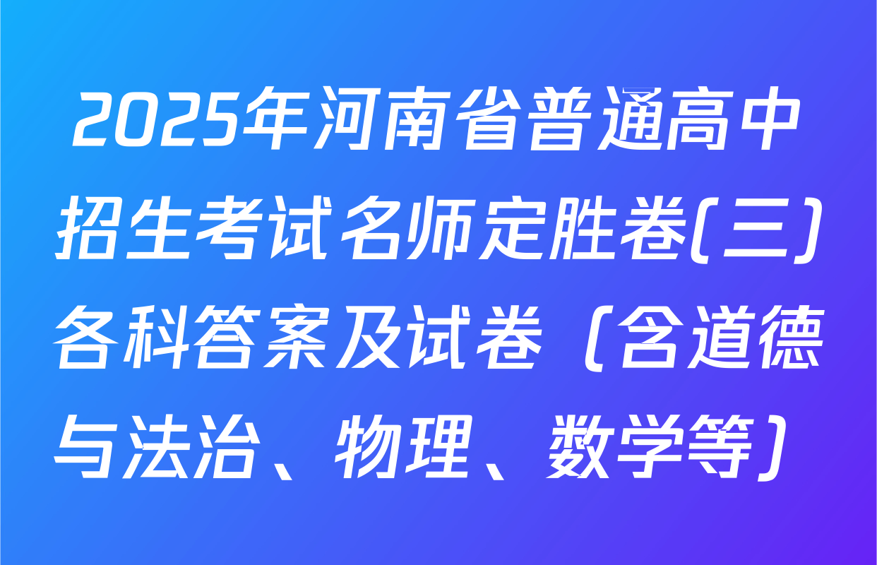 2025年河南省普通高中招生考试名师定胜卷(三)各科答案及试卷（含道德与法治、物理、数学等）