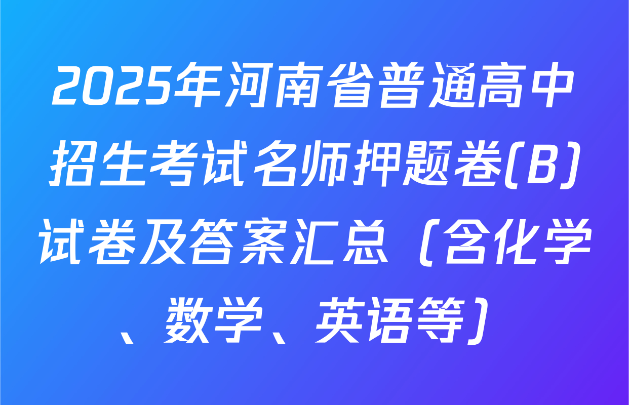 2025年河南省普通高中招生考试名师押题卷(B)试卷及答案汇总（含化学、数学、英语等）