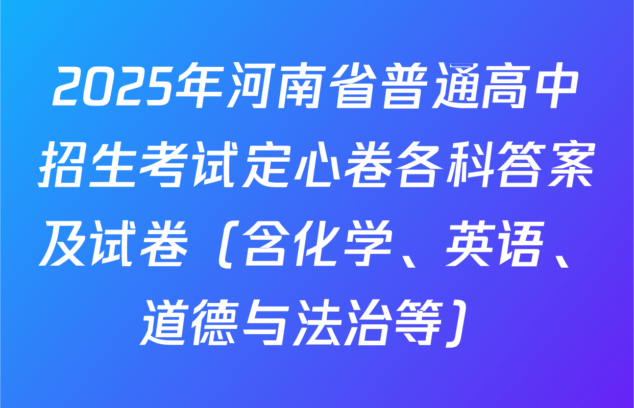 2025年河南省普通高中招生考试定心卷各科答案及试卷（含化学、英语、道德与法治等）