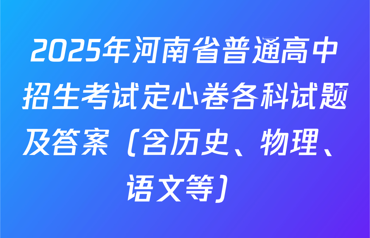 2025年河南省普通高中招生考试定心卷各科试题及答案（含历史、物理、语文等）