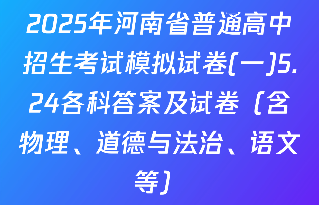 2025年河南省普通高中招生考试模拟试卷(一)5.24各科答案及试卷（含物理、道德与法治、语文等）