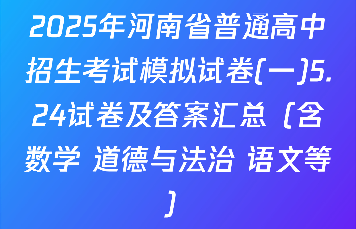 2025年河南省普通高中招生考试模拟试卷(一)5.24试卷及答案汇总（含数学 道德与法治 语文等）