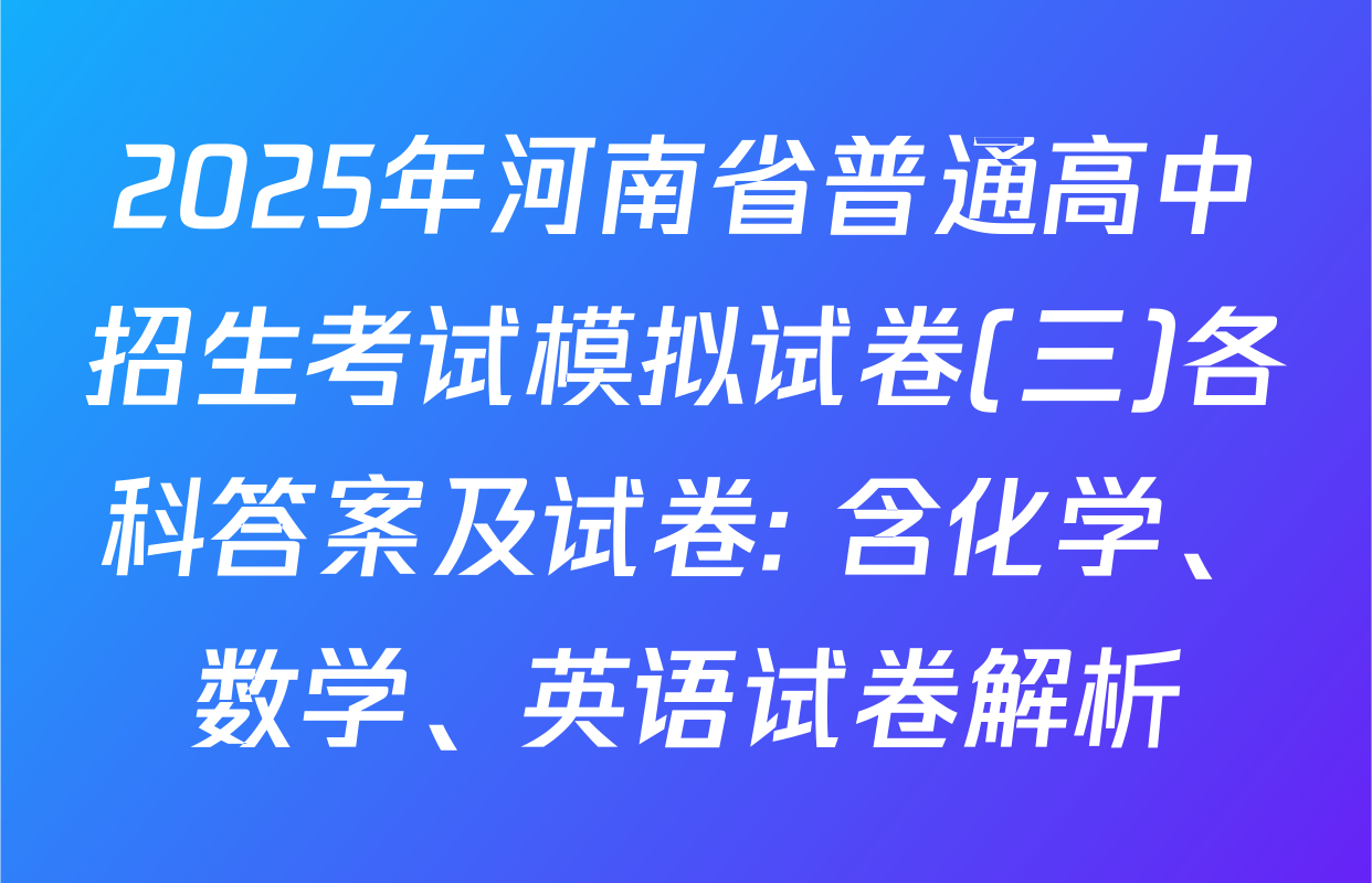 2025年河南省普通高中招生考试模拟试卷(三)各科答案及试卷: 含化学、数学、英语试卷解析