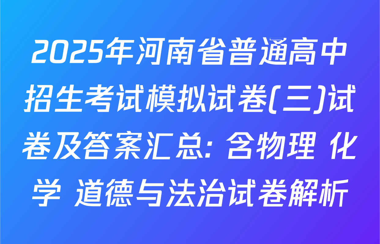 2025年河南省普通高中招生考试模拟试卷(三)试卷及答案汇总: 含物理 化学 道德与法治试卷解析