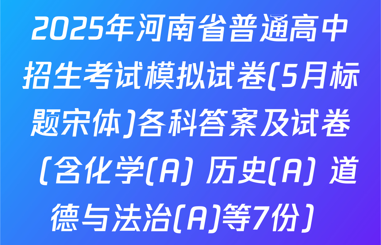 2025年河南省普通高中招生考试模拟试卷(5月标题宋体)各科答案及试卷（含化学(A) 历史(A) 道德与法治(A)等7份）
