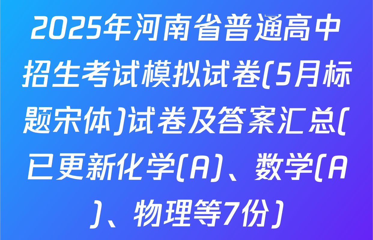 2025年河南省普通高中招生考试模拟试卷(5月标题宋体)试卷及答案汇总(已更新化学(A)、数学(A)、物理等7份)