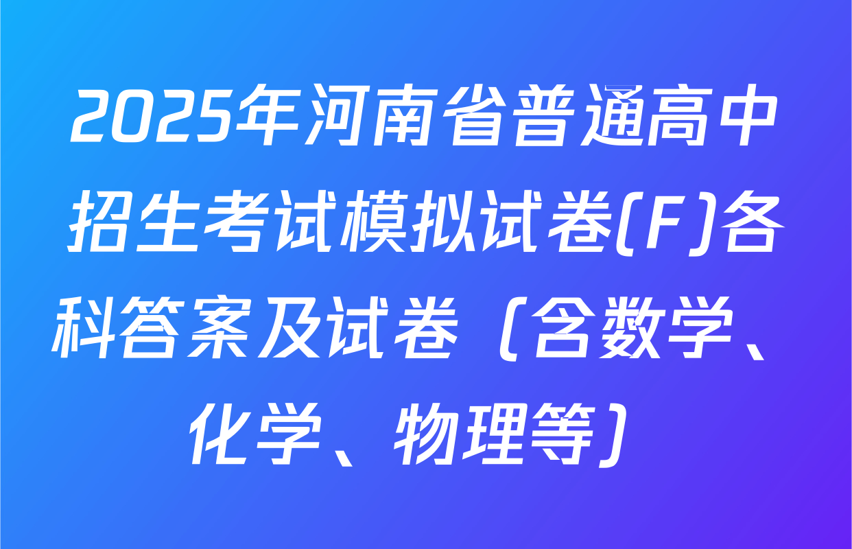 2025年河南省普通高中招生考试模拟试卷(F)各科答案及试卷（含数学、化学、物理等）