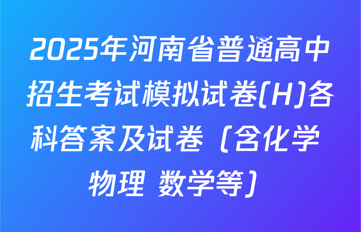 2025年河南省普通高中招生考试模拟试卷(H)各科答案及试卷（含化学 物理 数学等）