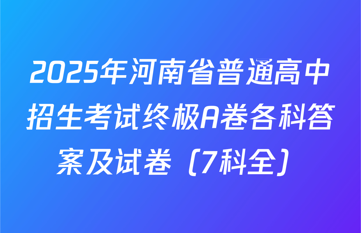 2025年河南省普通高中招生考试终极A卷各科答案及试卷（7科全）