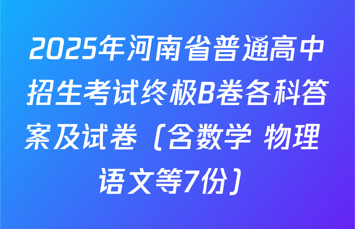 2025年河南省普通高中招生考试终极B卷各科答案及试卷（含数学 物理 语文等7份）