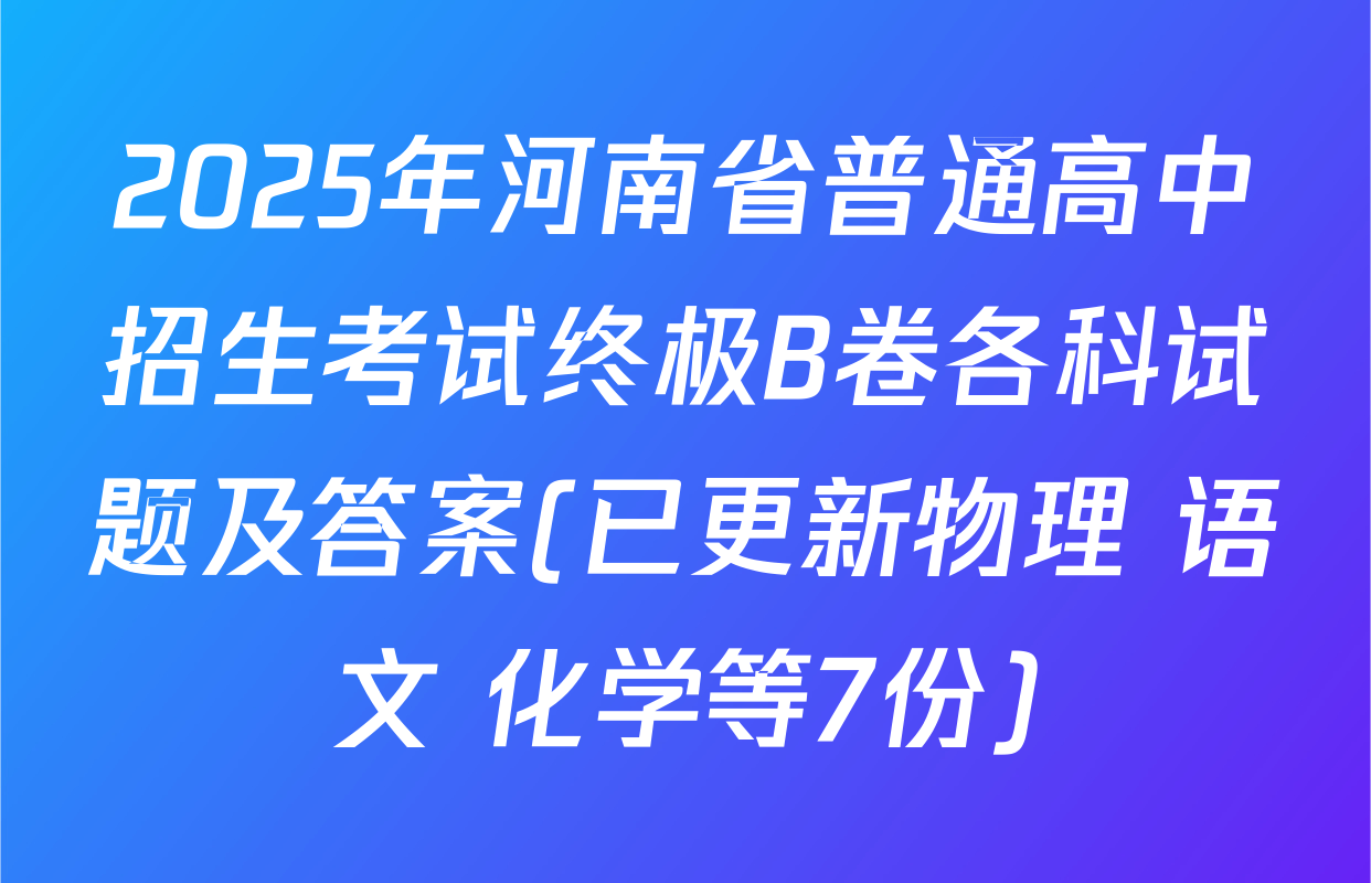 2025年河南省普通高中招生考试终极B卷各科试题及答案(已更新物理 语文 化学等7份)