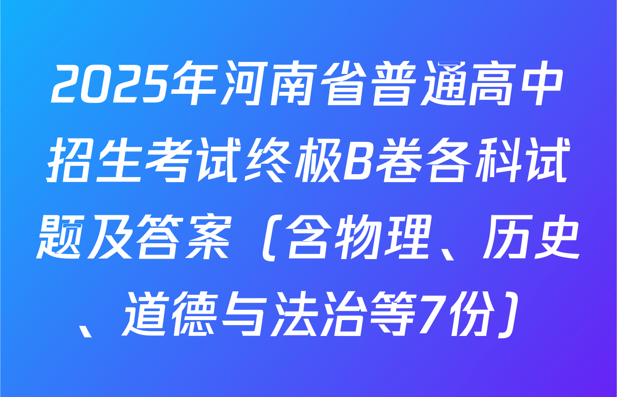 2025年河南省普通高中招生考试终极B卷各科试题及答案（含物理、历史、道德与法治等7份）
