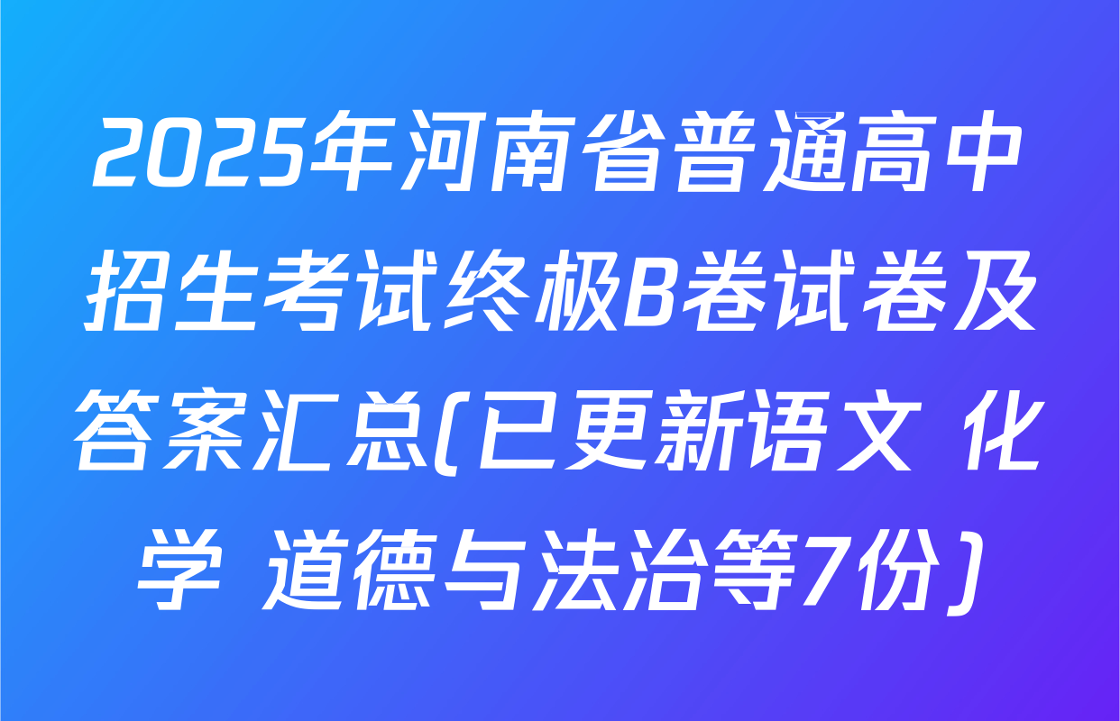 2025年河南省普通高中招生考试终极B卷试卷及答案汇总(已更新语文 化学 道德与法治等7份)