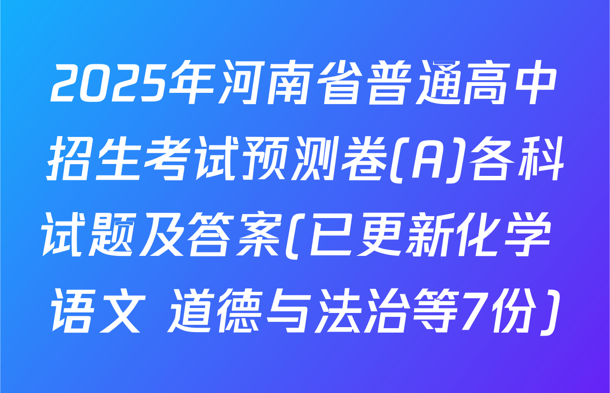 2025年河南省普通高中招生考试预测卷(A)各科试题及答案(已更新化学 语文 道德与法治等7份)