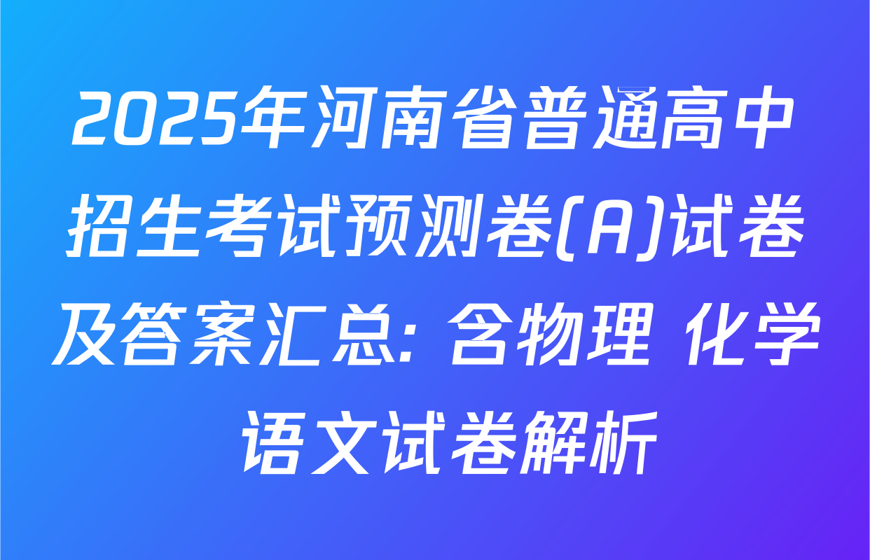 2025年河南省普通高中招生考试预测卷(A)试卷及答案汇总: 含物理 化学 语文试卷解析