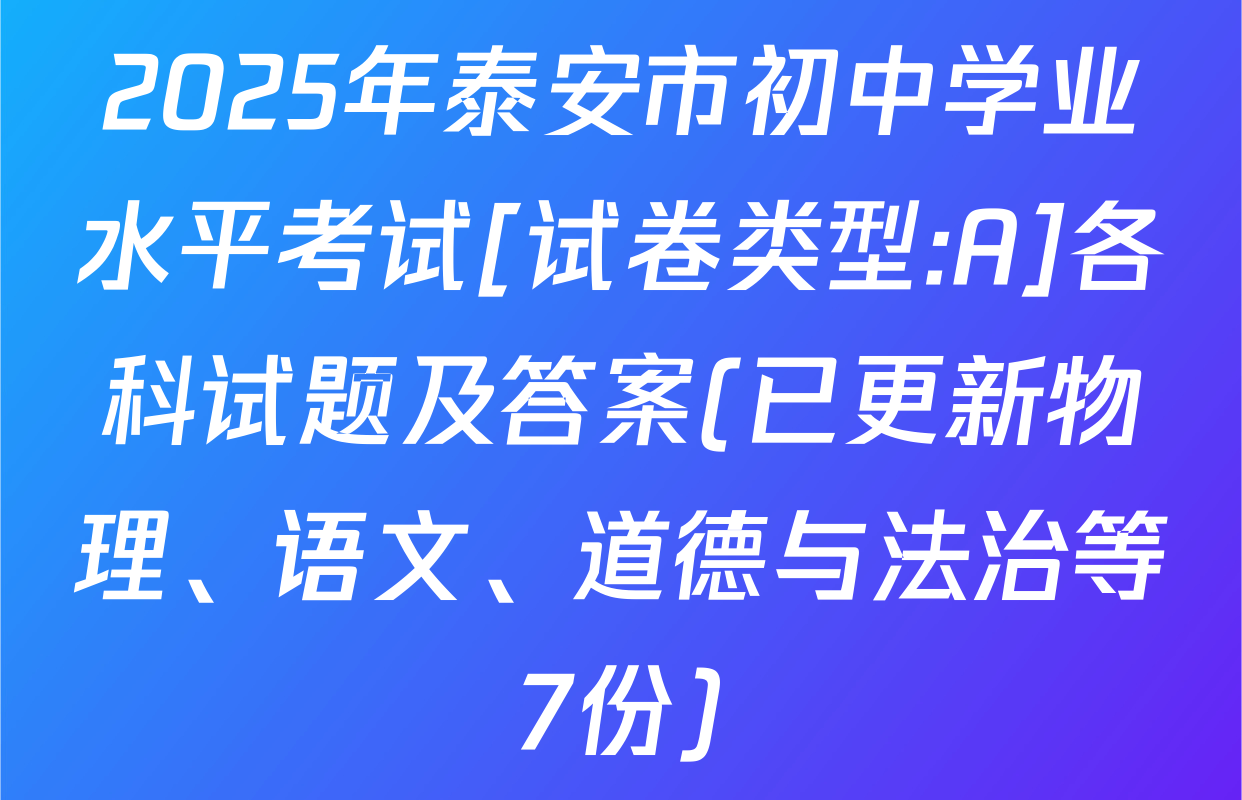 2025年泰安市初中学业水平考试[试卷类型:A]各科试题及答案(已更新物理、语文、道德与法治等7份)