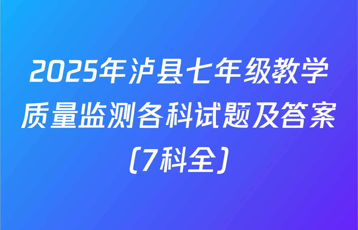 2025年泸县七年级教学质量监测各科试题及答案（7科全）