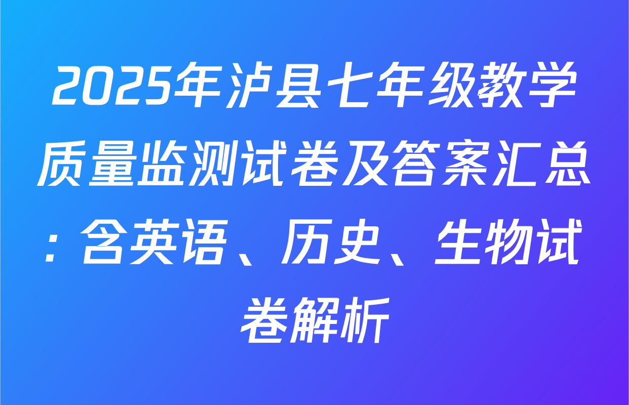 2025年泸县七年级教学质量监测试卷及答案汇总: 含英语、历史、生物试卷解析