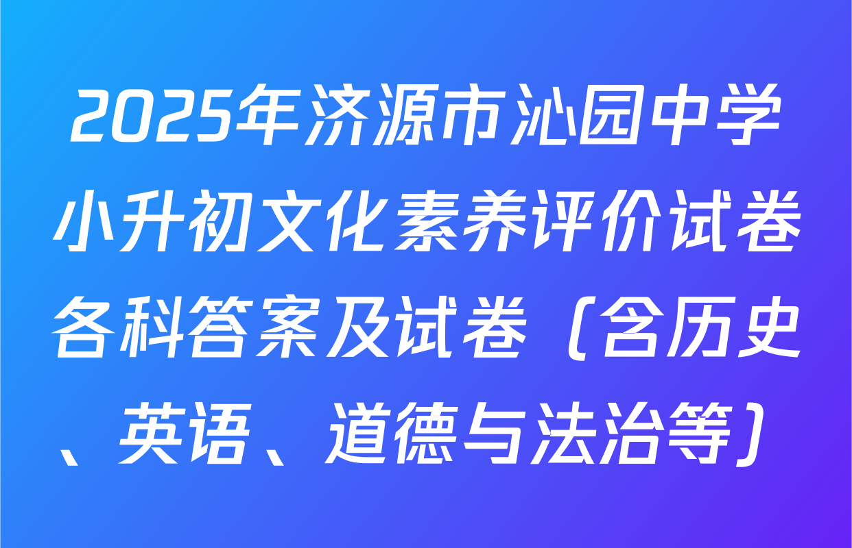 2025年济源市沁园中学小升初文化素养评价试卷各科答案及试卷（含历史、英语、道德与法治等）