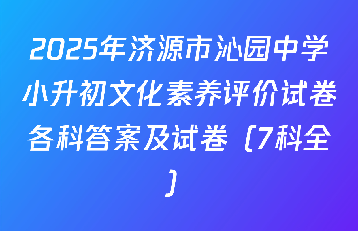2025年济源市沁园中学小升初文化素养评价试卷各科答案及试卷（7科全）