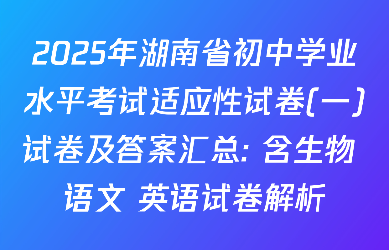 2025年湖南省初中学业水平考试适应性试卷(一)试卷及答案汇总: 含生物 语文 英语试卷解析