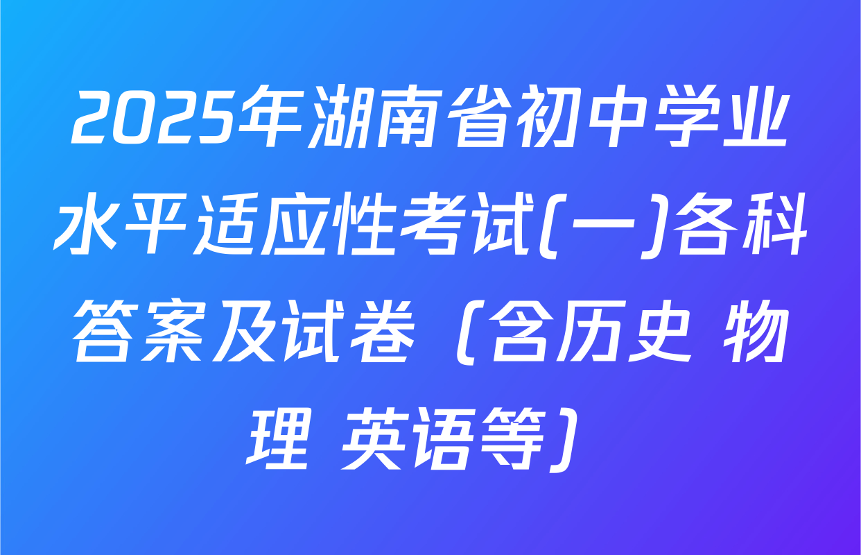 2025年湖南省初中学业水平适应性考试(一)各科答案及试卷（含历史 物理 英语等）