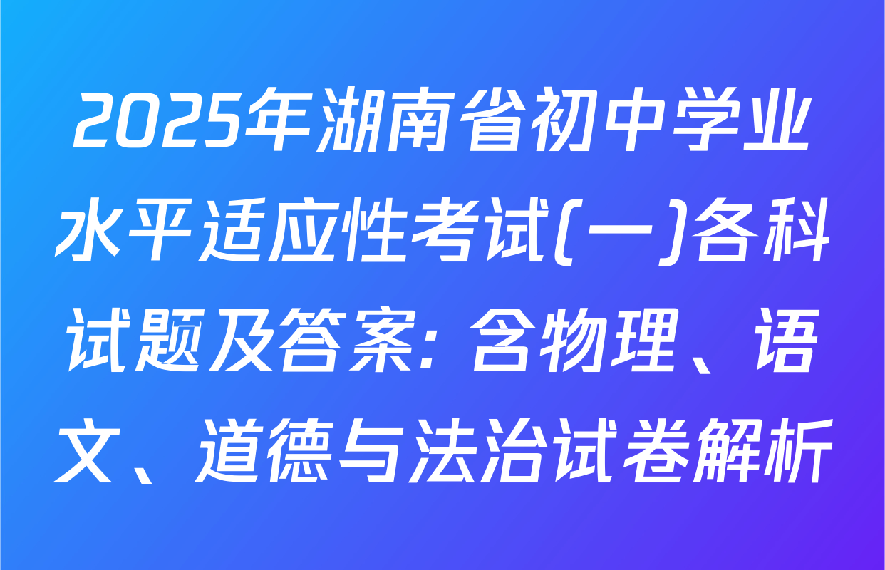 2025年湖南省初中学业水平适应性考试(一)各科试题及答案: 含物理、语文、道德与法治试卷解析