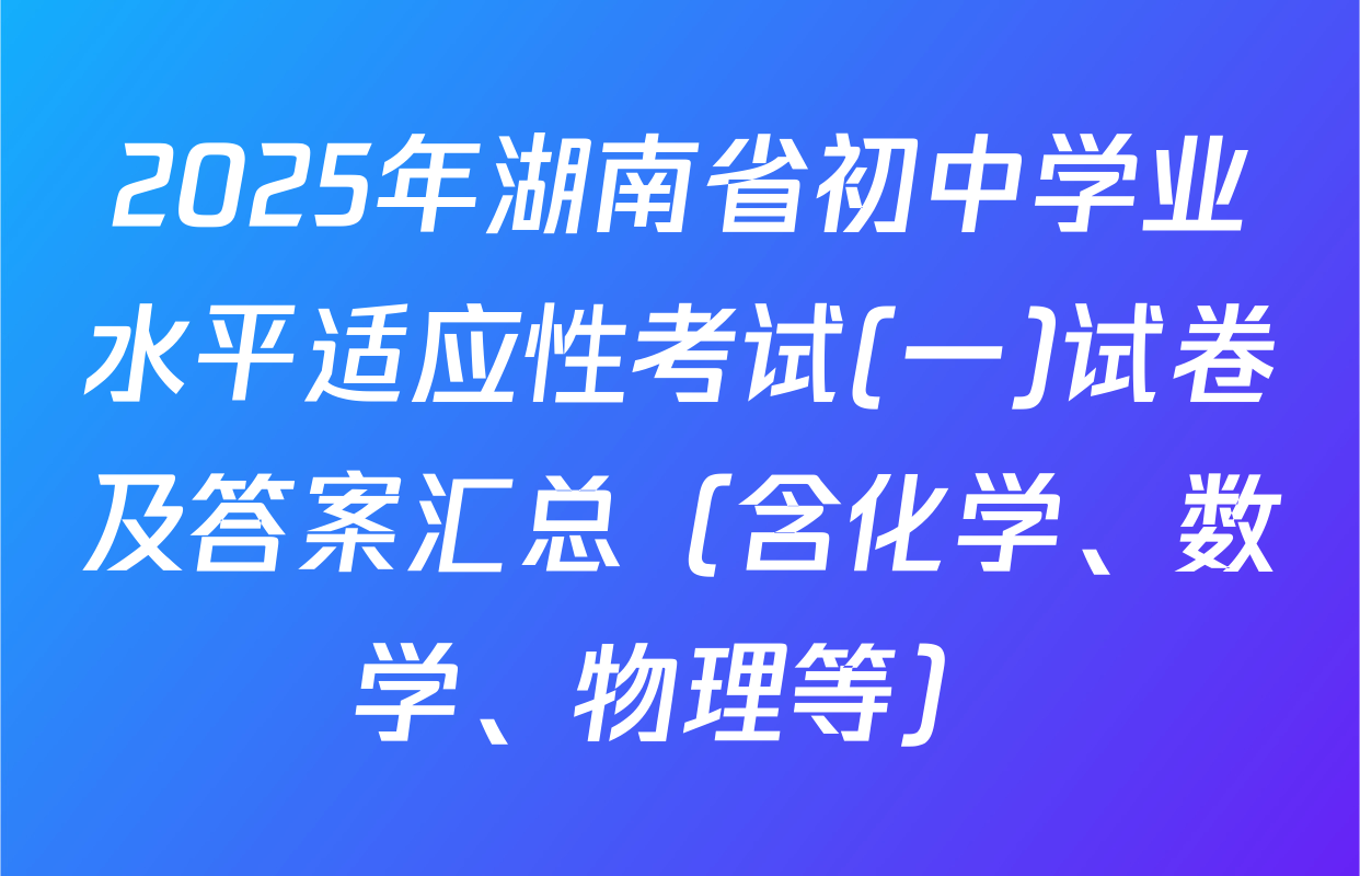 2025年湖南省初中学业水平适应性考试(一)试卷及答案汇总（含化学、数学、物理等）