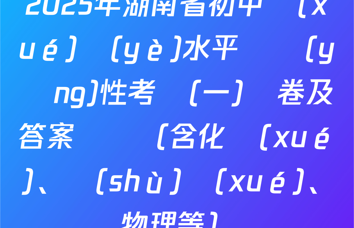 2025年湖南省初中學(xué)業(yè)水平適應(yīng)性考試(一)試卷及答案匯總（含化學(xué)、數(shù)學(xué)、物理等）
