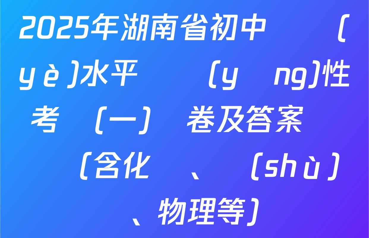 2025年湖南省初中學業(yè)水平適應(yīng)性考試(一)試卷及答案匯總（含化學、數(shù)學、物理等）