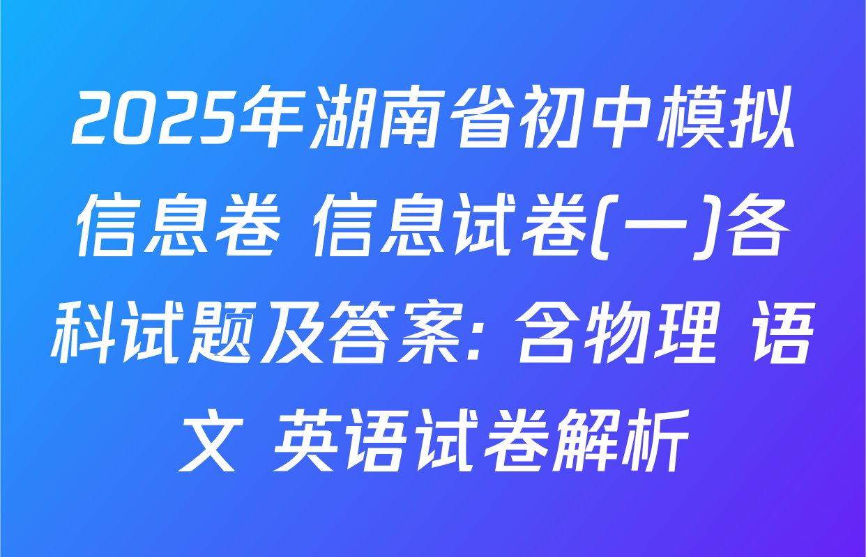 2025年湖南省初中模拟信息卷 信息试卷(一)各科试题及答案: 含物理 语文 英语试卷解析