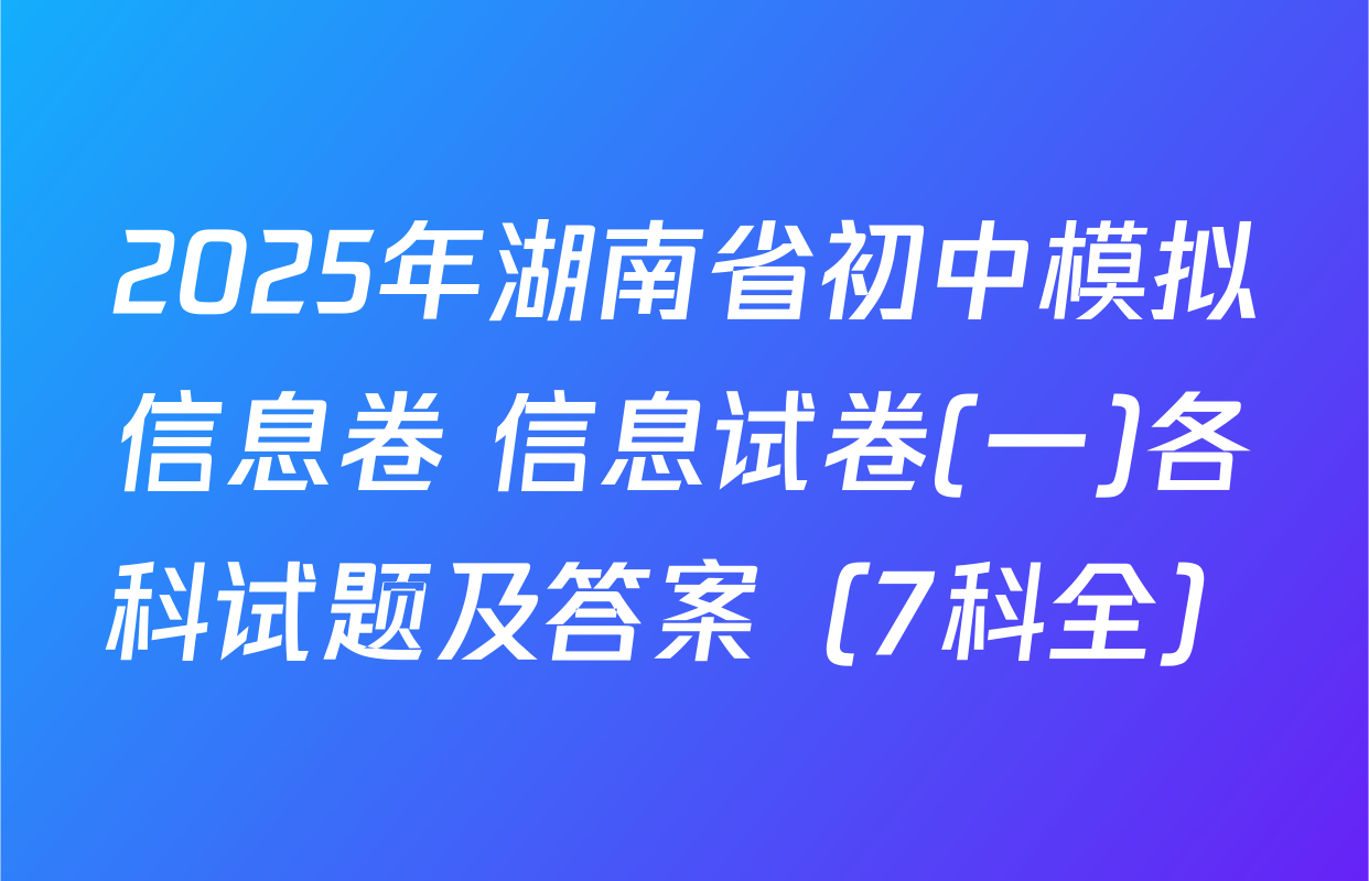 2025年湖南省初中模拟信息卷 信息试卷(一)各科试题及答案（7科全）