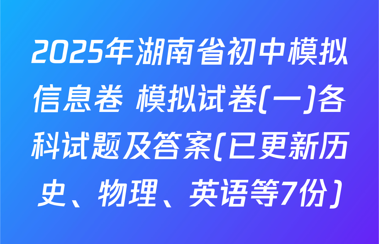 2025年湖南省初中模拟信息卷 模拟试卷(一)各科试题及答案(已更新历史、物理、英语等7份)