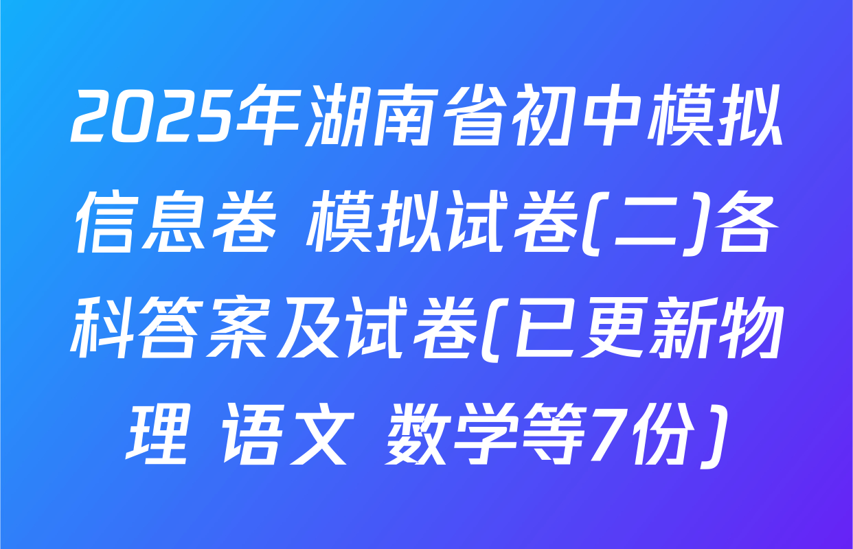 2025年湖南省初中模拟信息卷 模拟试卷(二)各科答案及试卷(已更新物理 语文 数学等7份)