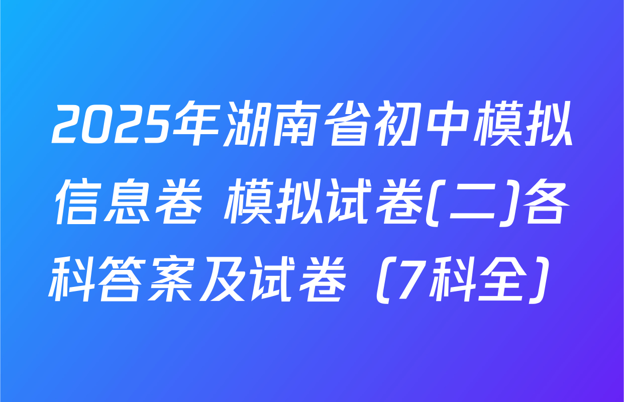 2025年湖南省初中模拟信息卷 模拟试卷(二)各科答案及试卷（7科全）