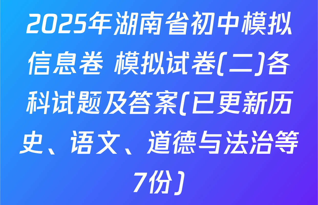 2025年湖南省初中模拟信息卷 模拟试卷(二)各科试题及答案(已更新历史、语文、道德与法治等7份)