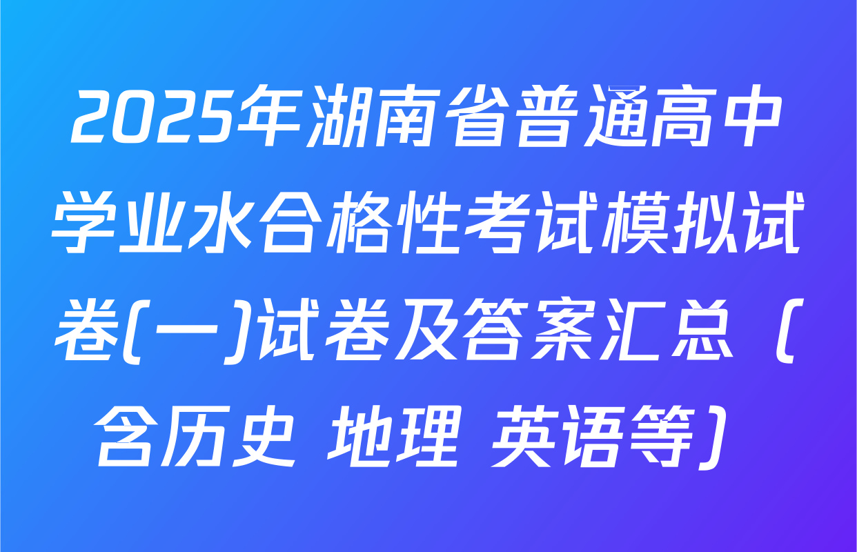 2025年湖南省普通高中学业水合格性考试模拟试卷(一)试卷及答案汇总（含历史 地理 英语等）