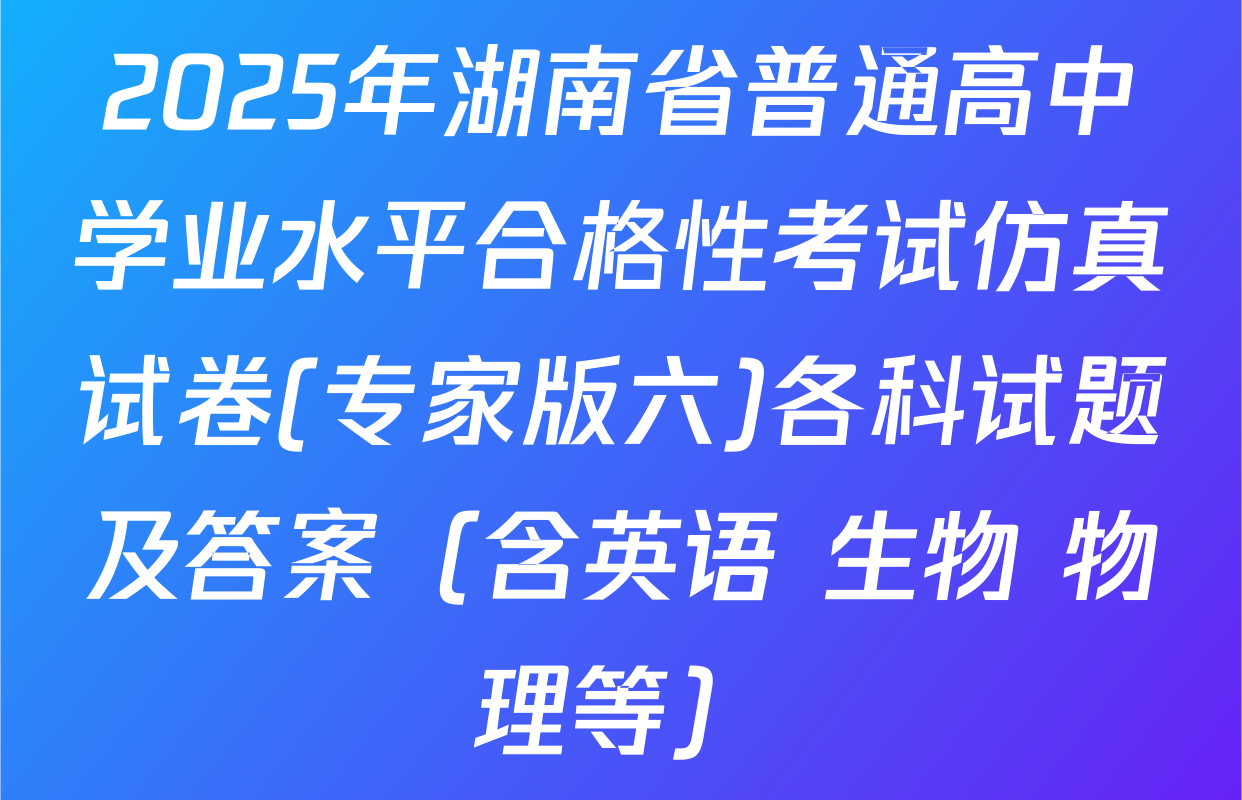 2025年湖南省普通高中学业水平合格性考试仿真试卷(专家版六)各科试题及答案（含英语 生物 物理等）