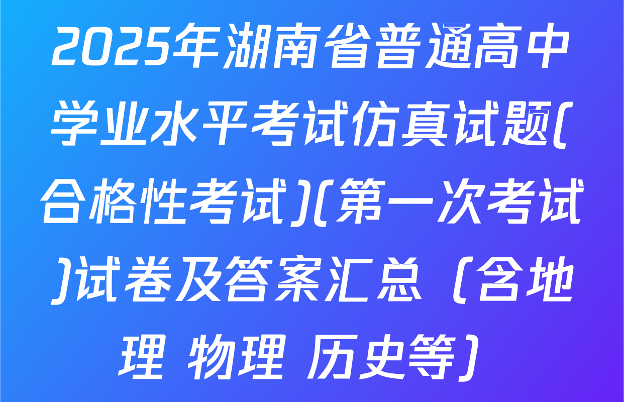 2025年湖南省普通高中学业水平考试仿真试题(合格性考试)(第一次考试)试卷及答案汇总（含地理 物理 历史等）