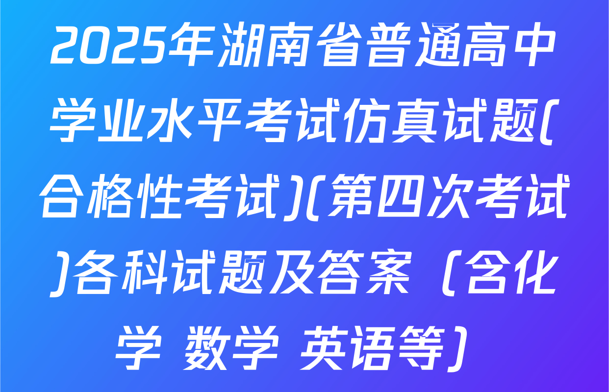 2025年湖南省普通高中学业水平考试仿真试题(合格性考试)(第四次考试)各科试题及答案（含化学 数学 英语等）