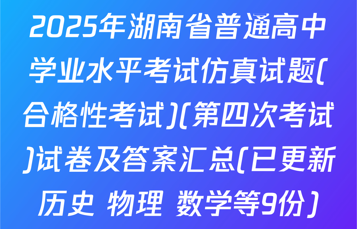 2025年湖南省普通高中学业水平考试仿真试题(合格性考试)(第四次考试)试卷及答案汇总(已更新历史 物理 数学等9份)