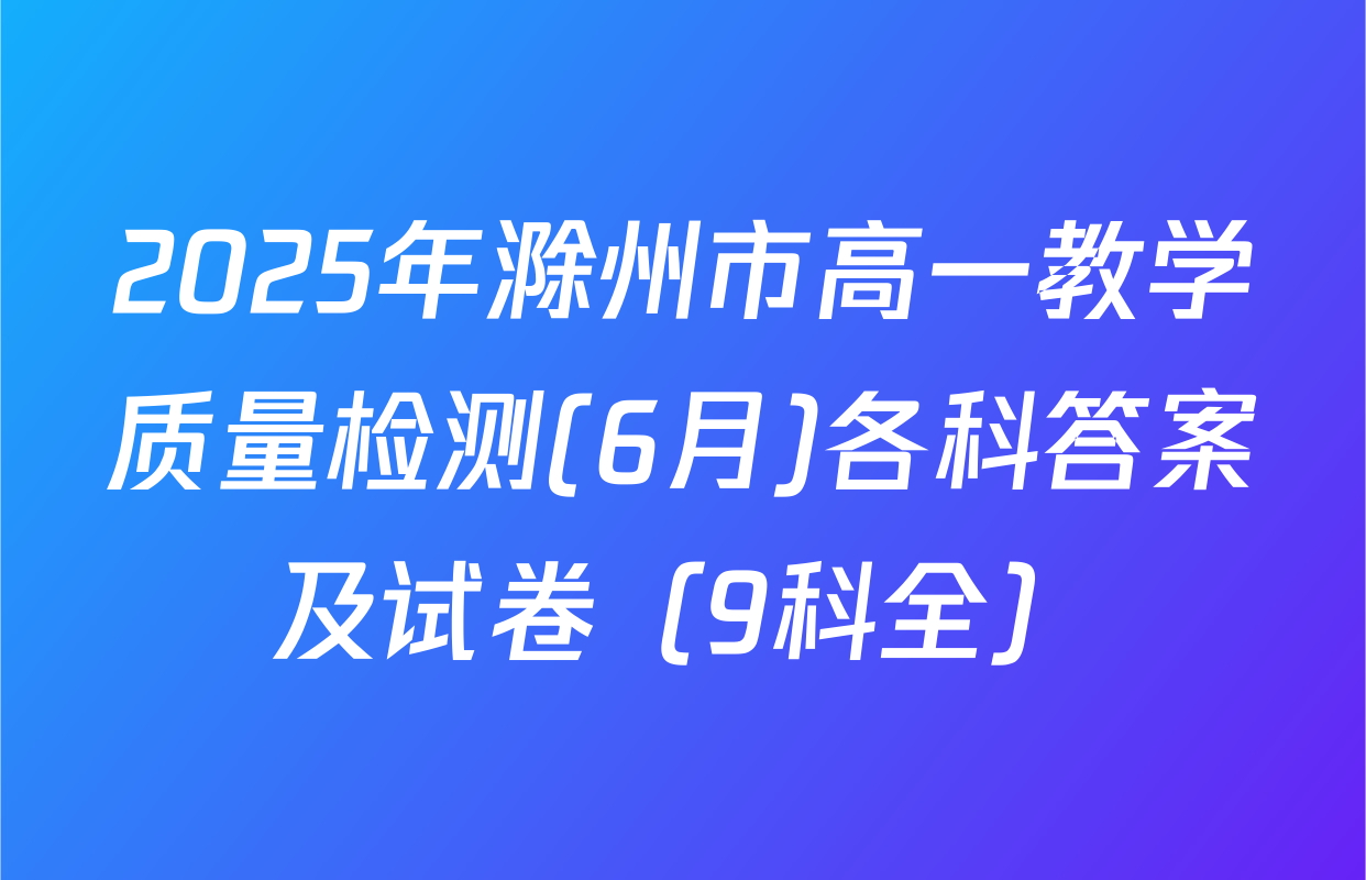 2025年滁州市高一教学质量检测(6月)各科答案及试卷（9科全）