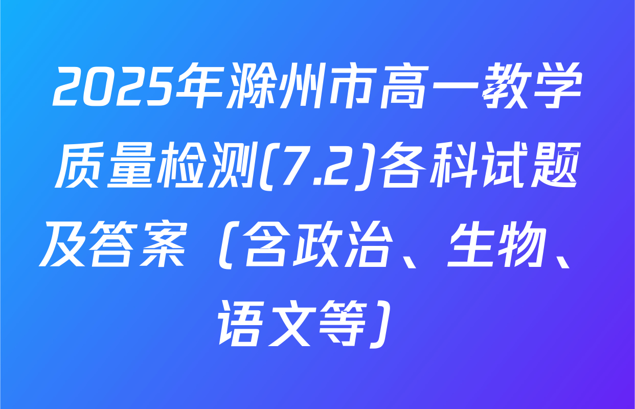 2025年滁州市高一教学质量检测(7.2)各科试题及答案（含政治、生物、语文等）